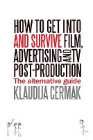 How to Get Into and Survive Film, Advertising and TV Post-Production - The Alternative Guide
